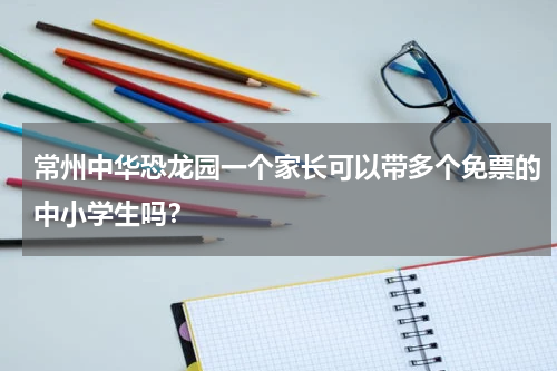 常州中华恐龙园一个家长可以带多个免票的中小学生吗？