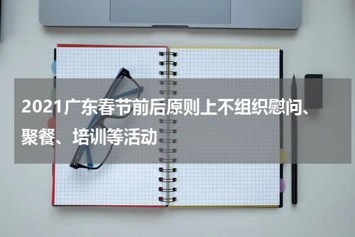 2021广东春节前后原则上不组织慰问、聚餐、培训等活动