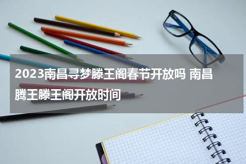 2023南昌寻梦滕王阁春节开放吗 南昌腾王滕王阁开放时间