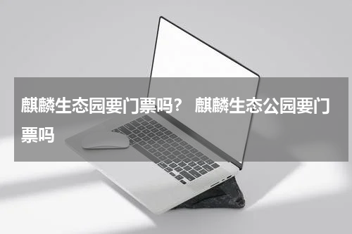 麒麟生态园要门票吗？ 麒麟生态公园要门票吗