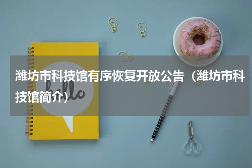潍坊市科技馆有序恢复开放公告（潍坊市科技馆简介）