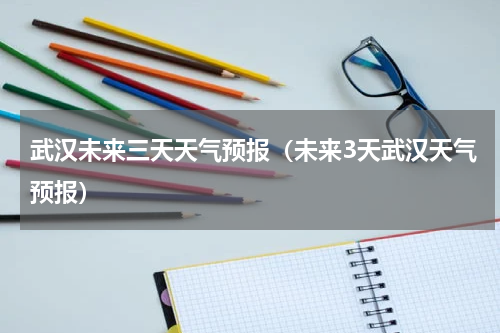 武汉未来三天天气预报（未来3天武汉天气预报）