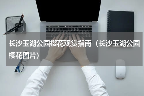 长沙玉湖公园樱花观赏指南（长沙玉湖公园樱花图片）