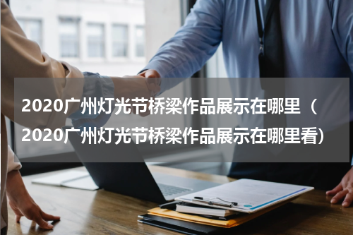 2020广州灯光节桥梁作品展示在哪里（2020广州灯光节桥梁作品展示在哪里看）