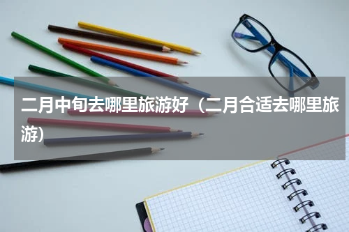 二月中旬去哪里旅游好（二月合适去哪里旅游）