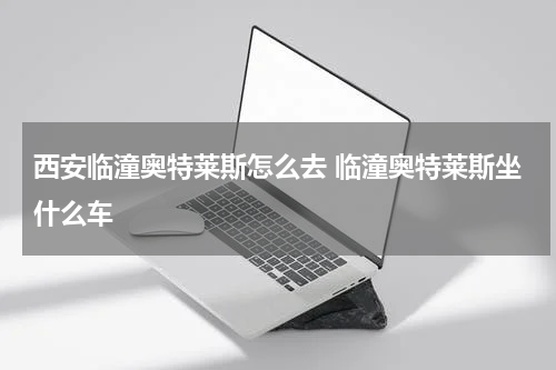 西安临潼奥特莱斯怎么去 临潼奥特莱斯坐什么车