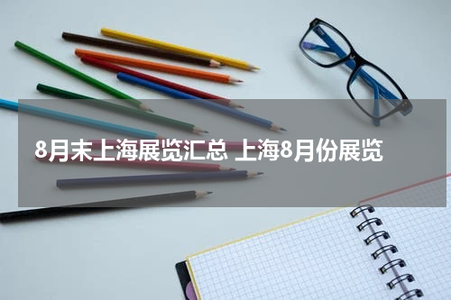 8月末上海展览汇总 上海8月份展览