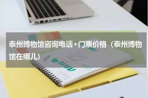 泰州博物馆咨询电话+门票价格（泰州博物馆在哪儿）