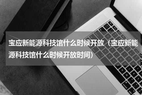 宝应新能源科技馆什么时候开放（宝应新能源科技馆什么时候开放时间）