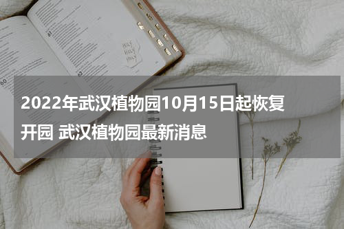 2022年武汉植物园10月15日起恢复开园 武汉植物园最新消息