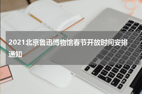 2021北京鲁迅博物馆春节开放时间安排通知