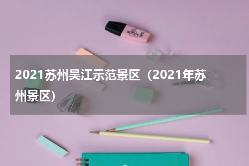 2021苏州吴江示范景区（2021年苏州景区）