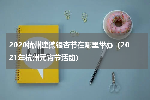 2020杭州建德银杏节在哪里举办（2021年杭州元宵节活动）