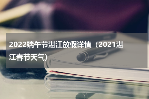 2022端午节湛江放假详情（2021湛江春节天气）