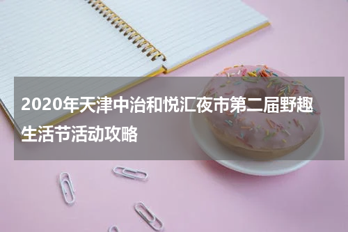 2020年天津中治和悦汇夜市第二届野趣生活节活动攻略