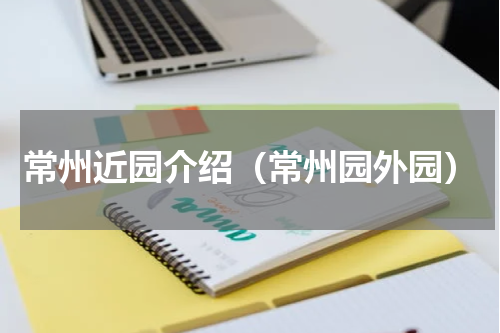 常州近园介绍（常州园外园）