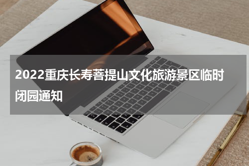 2022重庆长寿菩提山文化旅游景区临时闭园通知