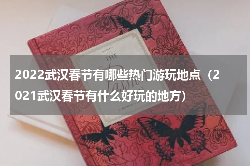 2022武汉春节有哪些热门游玩地点（2021武汉春节有什么好玩的地方）