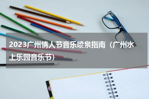 2023广州情人节音乐喷泉指南（广州水上乐园音乐节）
