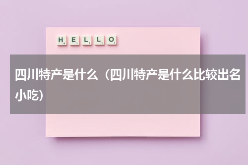四川特产是什么（四川特产是什么比较出名小吃）