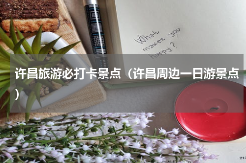 许昌旅游必打卡景点（许昌周边一日游景点）