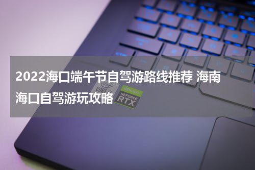 2022海口端午节自驾游路线推荐 海南海口自驾游玩攻略