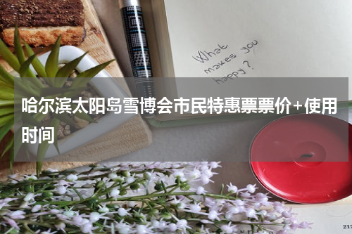 哈尔滨太阳岛雪博会市民特惠票票价+使用时间