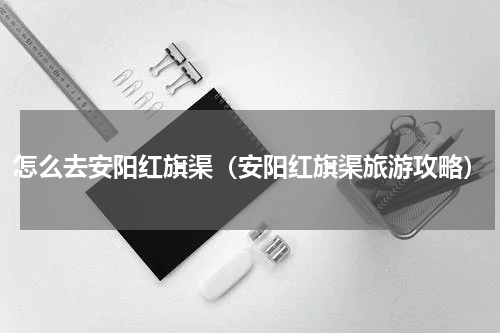 怎么去安阳红旗渠（安阳红旗渠旅游攻略）