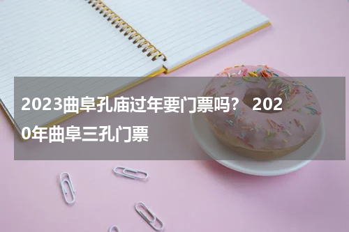 2023曲阜孔庙过年要门票吗？ 2020年曲阜三孔门票