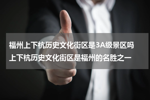 福州上下杭历史文化街区是3A级景区吗 上下杭历史文化街区是福州的名胜之一