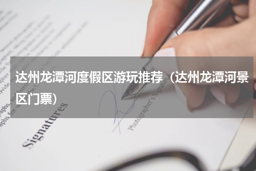 达州龙潭河度假区游玩推荐（达州龙潭河景区门票）