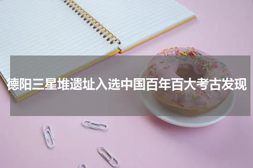 德阳三星堆遗址入选中国百年百大考古发现