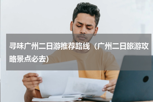 寻味广州二日游推荐路线（广州二日旅游攻略景点必去）
