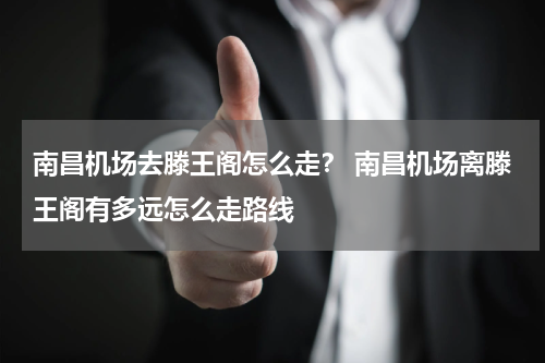 南昌机场去滕王阁怎么走？ 南昌机场离滕王阁有多远怎么走路线