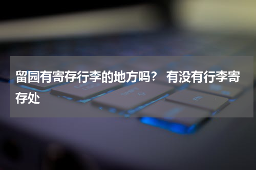 留园有寄存行李的地方吗？ 有没有行李寄存处