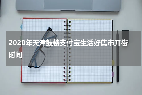 2020年天津鼓楼支付宝生活好集市开街时间