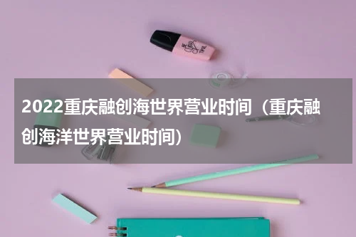 2022重庆融创海世界营业时间（重庆融创海洋世界营业时间）