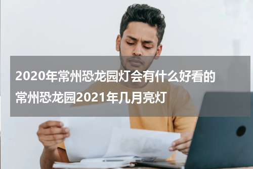 2020年常州恐龙园灯会有什么好看的 常州恐龙园2021年几月亮灯
