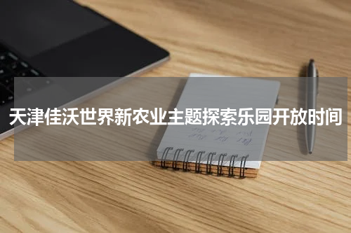 天津佳沃世界新农业主题探索乐园开放时间
