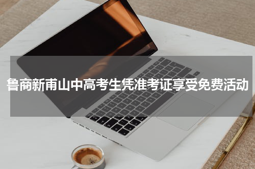 鲁商新甫山中高考生凭准考证享受免费活动
