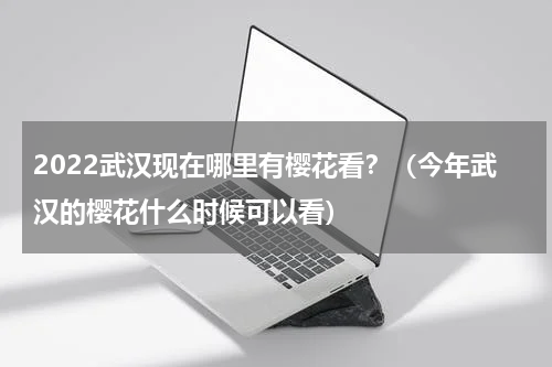 2022武汉现在哪里有樱花看？（今年武汉的樱花什么时候可以看）