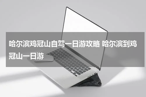 哈尔滨鸡冠山自驾一日游攻略 哈尔滨到鸡冠山一日游