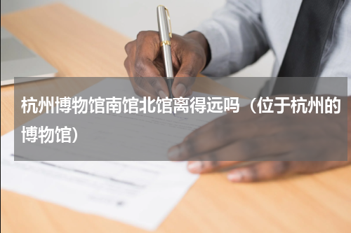 杭州博物馆南馆北馆离得远吗（位于杭州的博物馆）