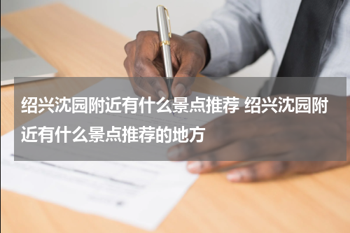 绍兴沈园附近有什么景点推荐 绍兴沈园附近有什么景点推荐的地方