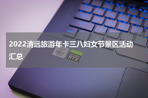2022清远旅游年卡三八妇女节景区活动汇总
