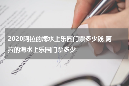 2020阿拉的海水上乐园门票多少钱 阿拉的海水上乐园门票多少