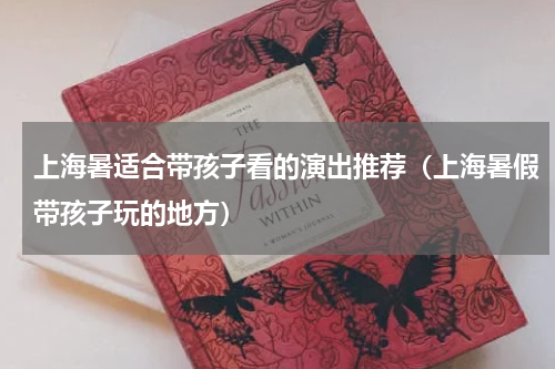 上海暑适合带孩子看的演出推荐（上海暑假带孩子玩的地方）