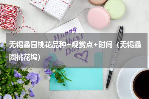 无锡蠡园桃花品种+观赏点+时间（无锡蠡园桃花坞）