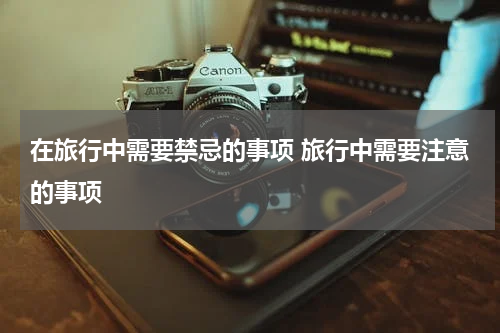 在旅行中需要禁忌的事项 旅行中需要注意的事项