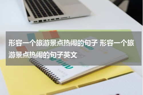 形容一个旅游景点热闹的句子 形容一个旅游景点热闹的句子英文